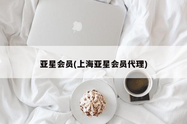 亚星会员平台 亚星会员开户亚星会员(上海亚星会员代理)