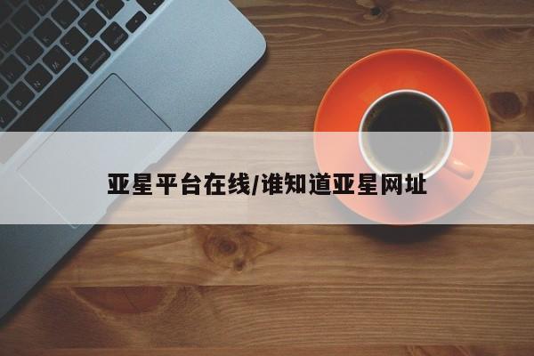 亚星会员平台 亚星会员开户亚星平台在线/谁知道亚星网址